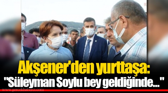 Akşener'den yurttaşa: "Süleyman Soylu bey geldiğinde..."