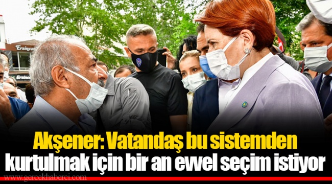 Akşener: Vatandaş bu sistemden kurtulmak için bir an evvel seçim istiyor