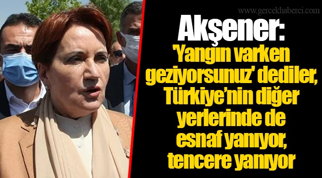 Akşener: 'Yangın varken geziyorsunuz' dediler, Türkiye’nin diğer yerlerinde de esnaf yanıyor, tencere yanıyor