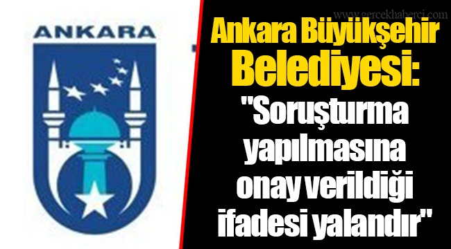 Ankara Büyükşehir Belediyesi: &quot;Soruşturma yapılmasına onay verildiği ifadesi yalandır&quot;