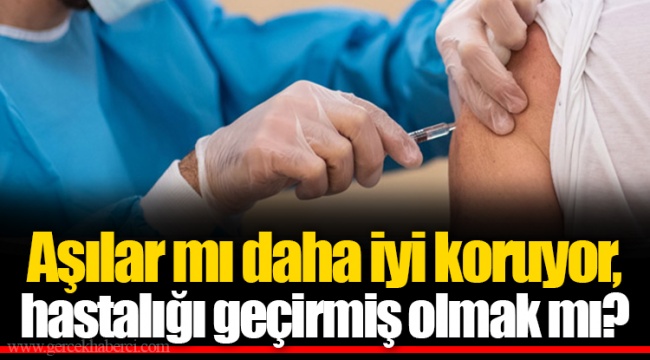 Aşılar mı daha iyi koruyor, hastalığı geçirmiş olmak mı?