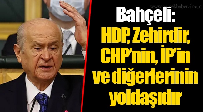 Bahçeli: HDP, Zehirdir, CHP’nin, İP’in ve diğerlerinin yoldaşıdır