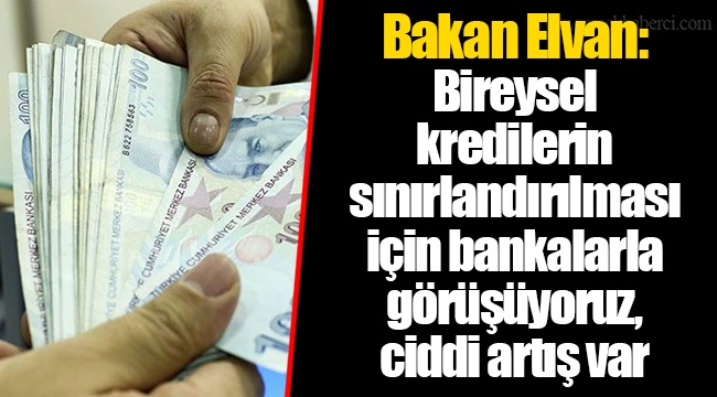 Bakan Elvan: Bireysel kredilerin sınırlandırılması için bankalarla görüşüyoruz, ciddi artış var