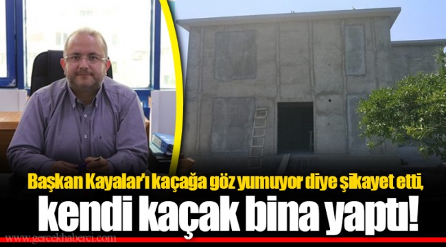 Başkan Kayalar'ı kaçağa göz yumuyor diye şikayet etti, kendi kaçak bina yaptı!