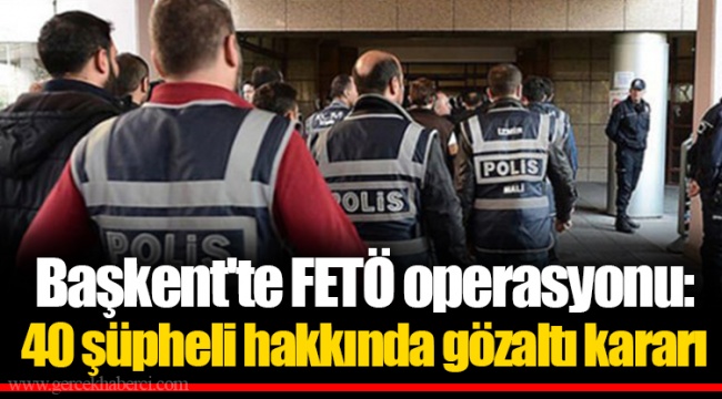 Başkent'te FETÖ operasyonu: 40 şüpheli hakkında gözaltı kararı