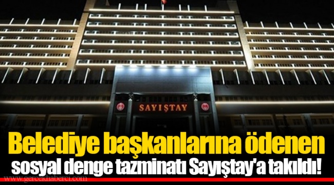Belediye başkanlarına ödenen sosyal denge tazminatı Sayıştay'a takıldı!