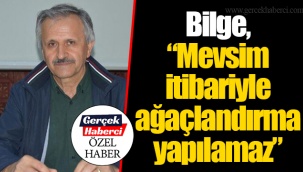 Bilge, “Mevsim itibariyle ağaçlandırma yapılamaz”