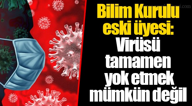 Bilim Kurulu eski üyesi: Virüsü tamamen yok etmek mümkün değil