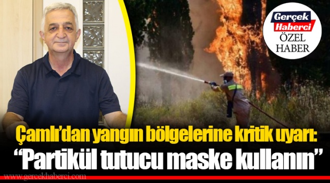Çamlı’dan yangın bölgelerine kritik uyarı: “Partikül tutucu maske kullanın”
