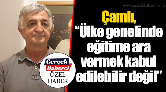 Çamlı, "Ülke genelinde eğitime ara vermek kabul edilebilir değil"