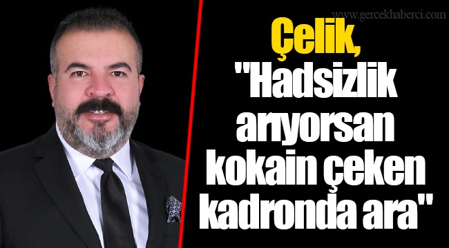 Çelik, "Hadsizlik arıyorsan kokain çeken kadronda ara"