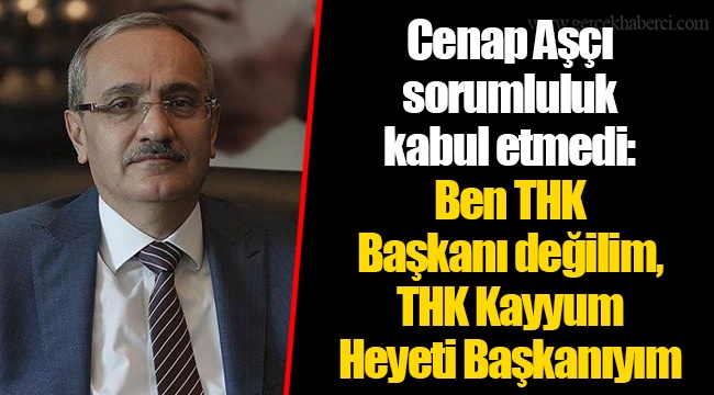 Cenap Aşçı sorumluluk kabul etmedi: Ben THK Başkanı değilim, THK Kayyum Heyeti Başkanıyım
