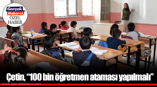 Çetin, “100 bin öğretmen ataması yapılmalı”