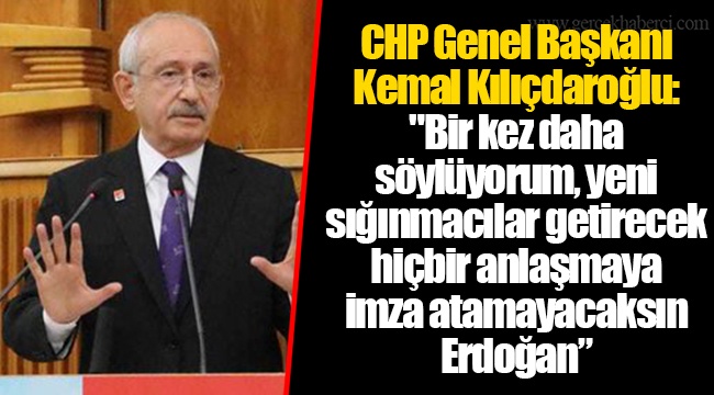 CHP Genel Başkanı Kemal Kılıçdaroğlu: "Bir kez daha söylüyorum, yeni sığınmacılar getirecek hiçbir anlaşmaya imza atamayacaksın Erdoğan”