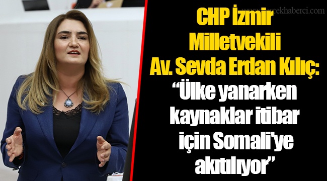CHP İzmir Milletvekili Av. Sevda Erdan Kılıç: “Ülke yanarken kaynaklar itibar için Somali&#039;ye akıtılıyor”