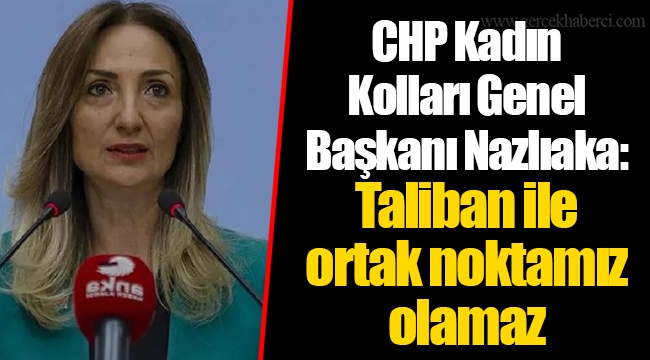 CHP Kadın Kolları Genel Başkanı Nazlıaka: Taliban ile ortak noktamız olamaz