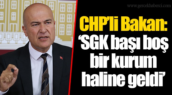 CHP’li Bakan: ‘SGK başı boş bir kurum haline geldi’