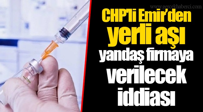 CHP'li Emir’den yerli aşı yandaş firmaya verilecek iddiası