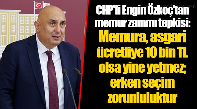 CHP'li Engin Özkoç'tan memur zammı tepkisi: Memura, asgari ücretliye 10 bin TL olsa yine yetmez; erken seçim zorunluluktur