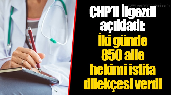 CHP’li İlgezdi açıkladı: İki günde 850 aile hekimi istifa dilekçesi verdi