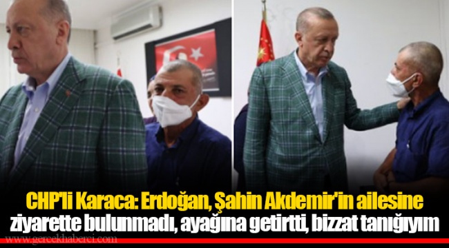 CHP'li Karaca: Erdoğan, Şahin Akdemir'in ailesine ziyarette bulunmadı, ayağına getirtti, bizzat tanığıyım