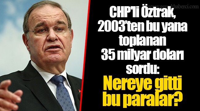 CHP'li Öztrak, 2003’ten bu yana toplanan 35 milyar doları sordu: Nereye gitti bu paralar?