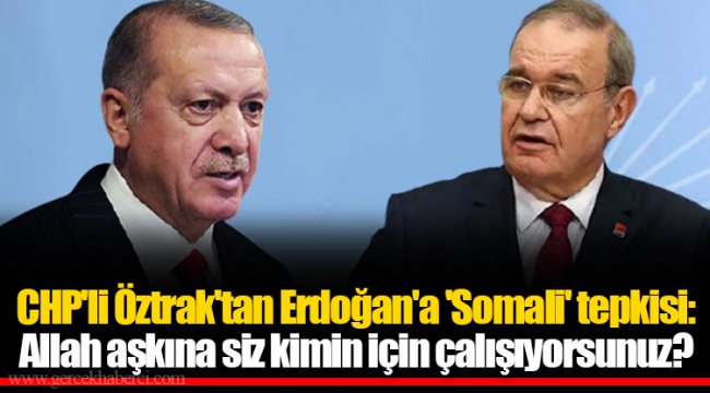 CHP'li Öztrak'tan Erdoğan'a 'Somali' tepkisi: Allah aşkına siz kimin için çalışıyorsunuz?