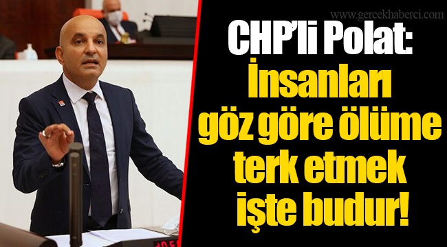 CHP’li Polat: İnsanları göz göre ölüme terk etmek işte budur!