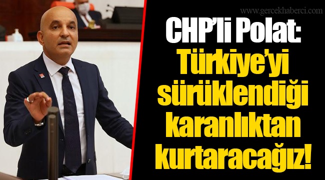 CHP’li Polat: Türkiye’yi sürüklendiği karanlıktan kurtaracağız!