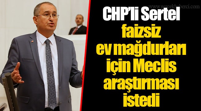 CHP’li Sertel faizsiz ev mağdurları için Meclis araştırması istedi