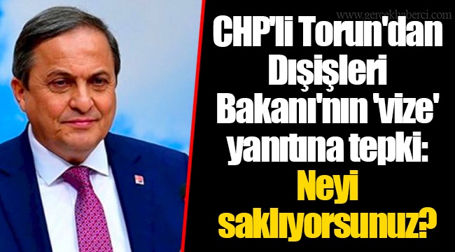 CHP'li Torun'dan Dışişleri Bakanı'nın 'vize' yanıtına tepki: Neyi saklıyorsunuz?