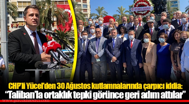 CHP’li Yücel’den 30 Ağustos kutlamnalarında çarpıcı iddia:   “Taliban’la ortaklık tepki görünce geri adım attılar”