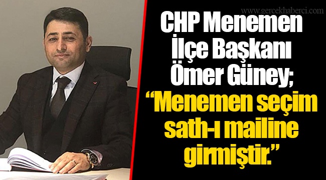 CHP Menemen İlçe Başkanı Ömer Güney; “Menemen seçim sath-ı mailine girmiştir.”