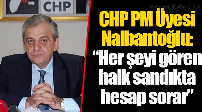 CHP PM Üyesi Nalbantoğlu: “Her şeyi gören halk sandıkta hesap sorar”