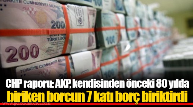 CHP raporu: AKP, kendisinden önceki 80 yılda biriken borcun 7 katı borç biriktirdi