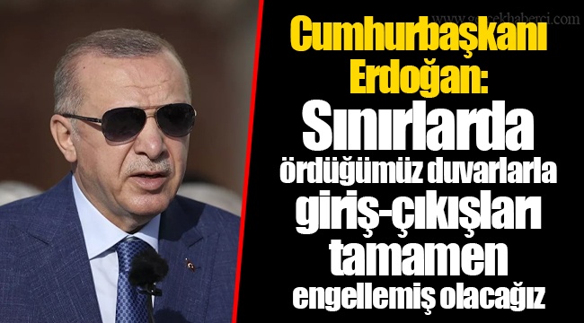 Cumhurbaşkanı Erdoğan: Sınırlarda ördüğümüz duvarlarla giriş-çıkışları tamamen engellemiş olacağız