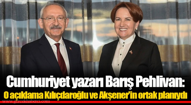 Cumhuriyet yazarı Barış Pehlivan: O açıklama Kılıçdaroğlu ve Akşener'in ortak planıydı