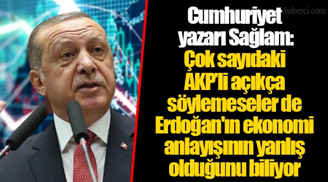 Cumhuriyet yazarı Sağlam: Çok sayıdaki AKP’li açıkça söylemeseler de Erdoğan'ın ekonomi anlayışının yanlış olduğunu biliyor