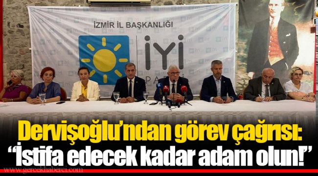 Dervişoğlu’ndan görev çağrısı: “İstifa edecek kadar adam olun!”