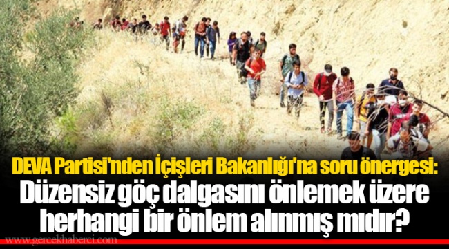 DEVA Partisi'nden İçişleri Bakanlığı'na soru önergesi: Düzensiz göç dalgasını önlemek üzere herhangi bir önlem alınmış mıdır?