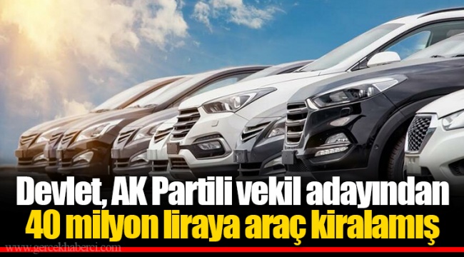 Devlet, AK Partili vekil adayından 40 milyon liraya araç kiralamış