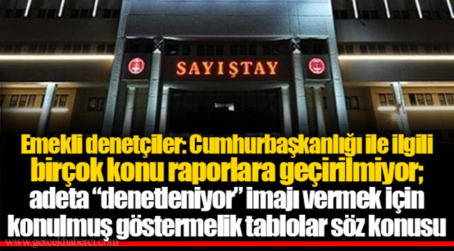 Emekli denetçiler: Cumhurbaşkanlığı ile ilgili birçok konu raporlara geçirilmiyor; adeta “denetleniyor” imajı vermek için konulmuş göstermelik tablolar söz konusu