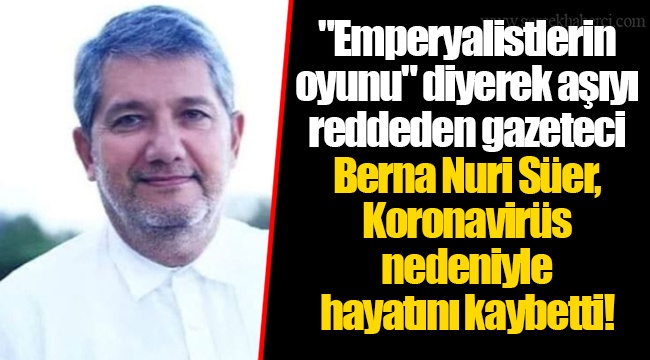 "Emperyalistlerin oyunu" diyerek aşıyı reddeden gazeteci Berna Nuri Süer, Koronavirüs nedeniyle hayatını kaybetti!