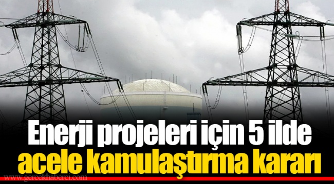 Enerji projeleri için 5 ilde acele kamulaştırma kararı