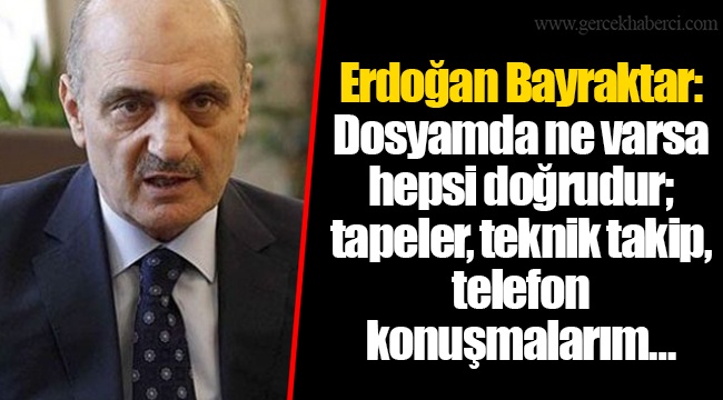 Erdoğan Bayraktar: Dosyamda ne varsa hepsi doğrudur; tapeler, teknik takip, telefon konuşmalarım…