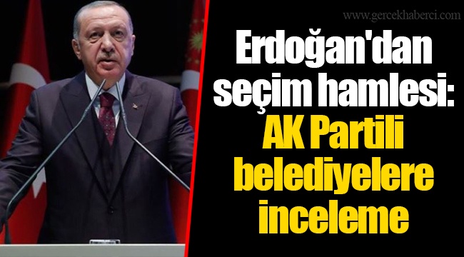 Erdoğan'dan seçim hamlesi: AK Partili belediyelere inceleme