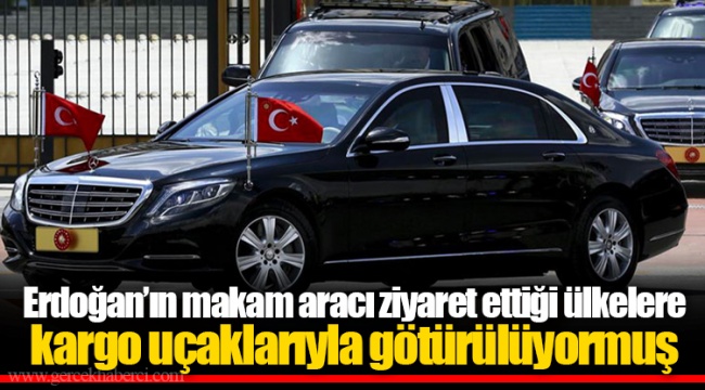 Erdoğan’ın makam aracı ziyaret ettiği ülkelere kargo uçaklarıyla götürülüyormuş