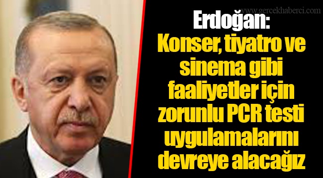 Erdoğan:  Konser, tiyatro ve sinema gibi  faaliyetler için  zorunlu PCR testi uygulamalarını devreye alacağız