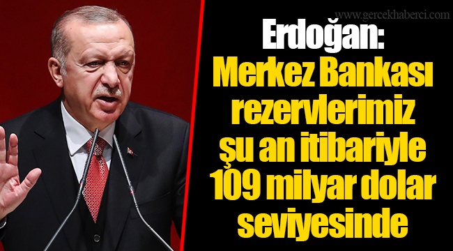 Erdoğan: Merkez Bankası rezervlerimiz şu an itibariyle 109 milyar dolar seviyesinde