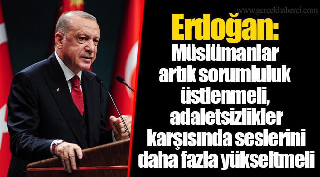 Erdoğan: Müslümanlar artık sorumluluk üstlenmeli, adaletsizlikler karşısında seslerini daha fazla yükseltmeli